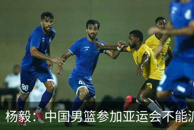 杨毅：中国男篮参加亚运会不能派二队或青年队打 必须要全力争冠